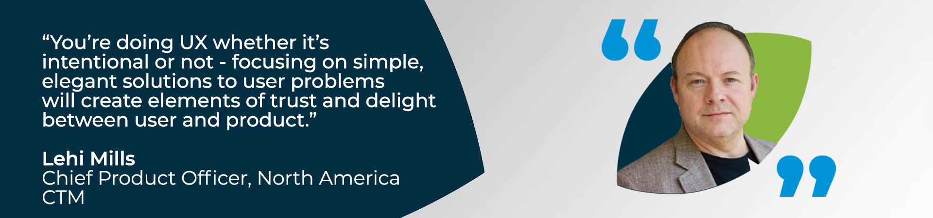 Banner - "Your'e doing UX whether it's intentional or not - focusing on simple, elegant solutions to user problems will create elements of trust and delight between user and product" - CTM North America's Chief Product Officer